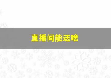 直播间能送啥