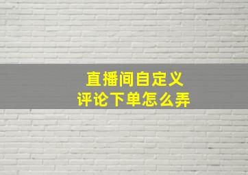 直播间自定义评论下单怎么弄