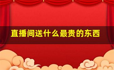 直播间送什么最贵的东西