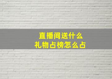 直播间送什么礼物占榜怎么占