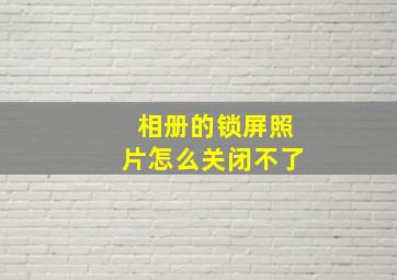 相册的锁屏照片怎么关闭不了