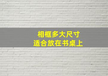 相框多大尺寸适合放在书桌上