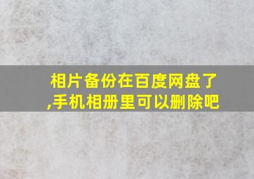 相片备份在百度网盘了,手机相册里可以删除吧