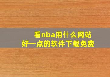 看nba用什么网站好一点的软件下载免费