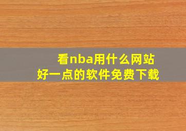 看nba用什么网站好一点的软件免费下载