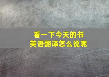 看一下今天的书英语翻译怎么说呢