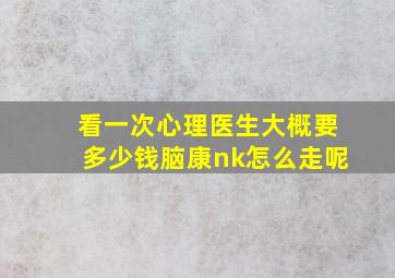 看一次心理医生大概要多少钱脑康nk怎么走呢