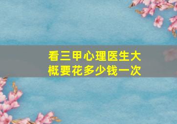 看三甲心理医生大概要花多少钱一次