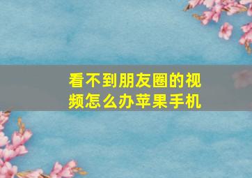 看不到朋友圈的视频怎么办苹果手机