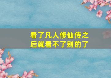 看了凡人修仙传之后就看不了别的了