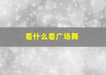 看什么看广场舞