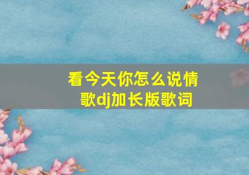 看今天你怎么说情歌dj加长版歌词