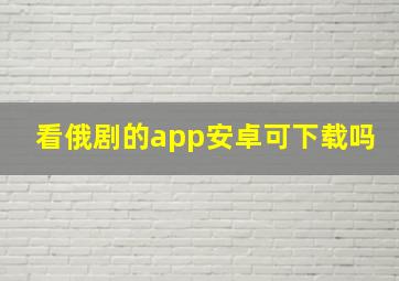 看俄剧的app安卓可下载吗