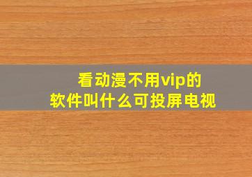 看动漫不用vip的软件叫什么可投屏电视