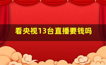 看央视13台直播要钱吗