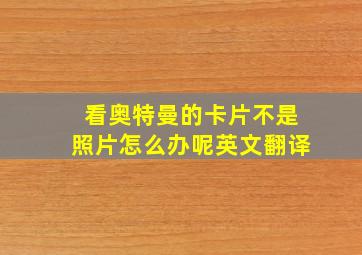 看奥特曼的卡片不是照片怎么办呢英文翻译