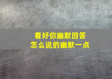 看好你幽默回答怎么说的幽默一点