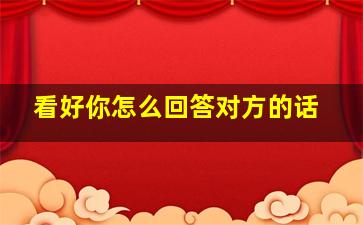 看好你怎么回答对方的话