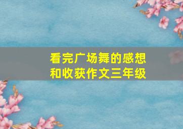 看完广场舞的感想和收获作文三年级