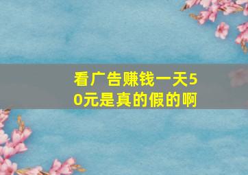 看广告赚钱一天50元是真的假的啊