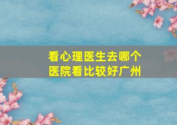 看心理医生去哪个医院看比较好广州