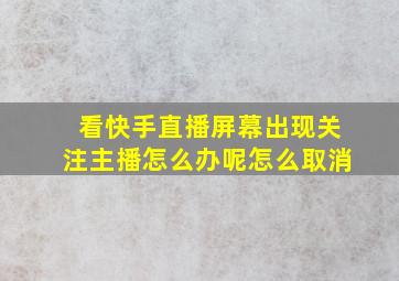 看快手直播屏幕出现关注主播怎么办呢怎么取消