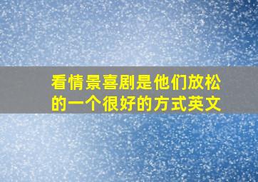 看情景喜剧是他们放松的一个很好的方式英文