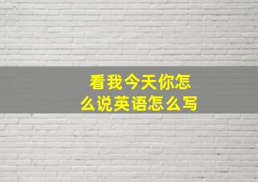 看我今天你怎么说英语怎么写