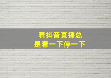 看抖音直播总是看一下停一下