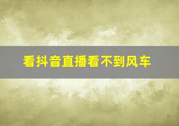 看抖音直播看不到风车