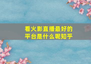 看火影直播最好的平台是什么呢知乎