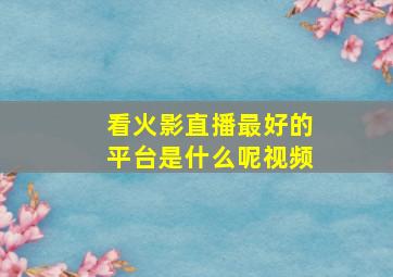 看火影直播最好的平台是什么呢视频