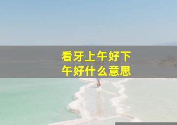 看牙上午好下午好什么意思