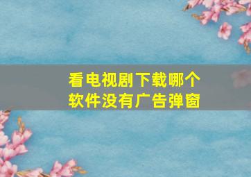 看电视剧下载哪个软件没有广告弹窗