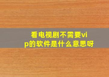 看电视剧不需要vip的软件是什么意思呀