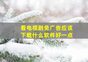 看电视剧免广告应该下载什么软件好一点