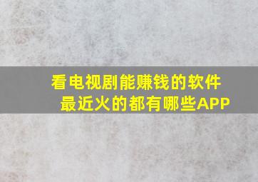 看电视剧能赚钱的软件最近火的都有哪些APP