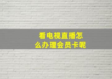 看电视直播怎么办理会员卡呢