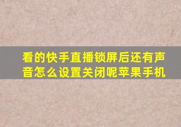 看的快手直播锁屏后还有声音怎么设置关闭呢苹果手机