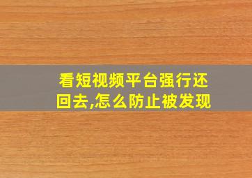 看短视频平台强行还回去,怎么防止被发现