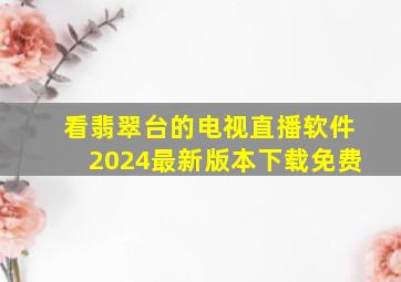 看翡翠台的电视直播软件2024最新版本下载免费