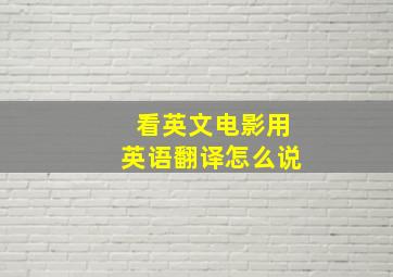 看英文电影用英语翻译怎么说