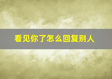 看见你了怎么回复别人