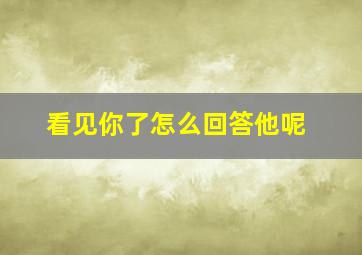 看见你了怎么回答他呢