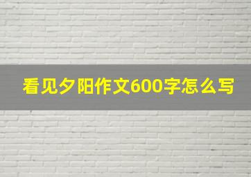 看见夕阳作文600字怎么写