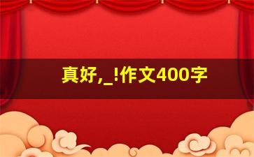 真好,_!作文400字