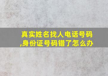 真实姓名找人电话号码,身份证号码错了怎么办