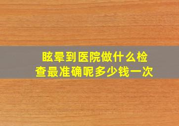 眩晕到医院做什么检查最准确呢多少钱一次