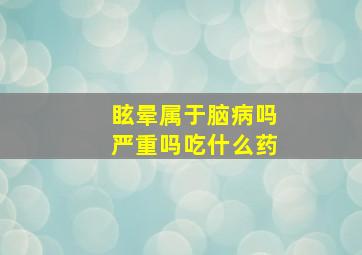 眩晕属于脑病吗严重吗吃什么药