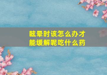 眩晕时该怎么办才能缓解呢吃什么药